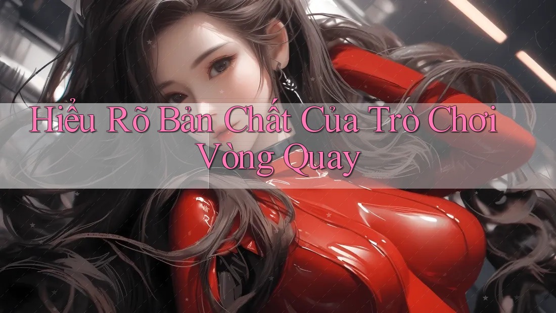 Hiểu Rõ Bản Chất Của Trò Chơi Vòng Quay