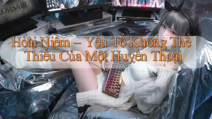 Hoài Niệm – Yếu Tố Không Thể Thiếu Của Một Huyền Thoại