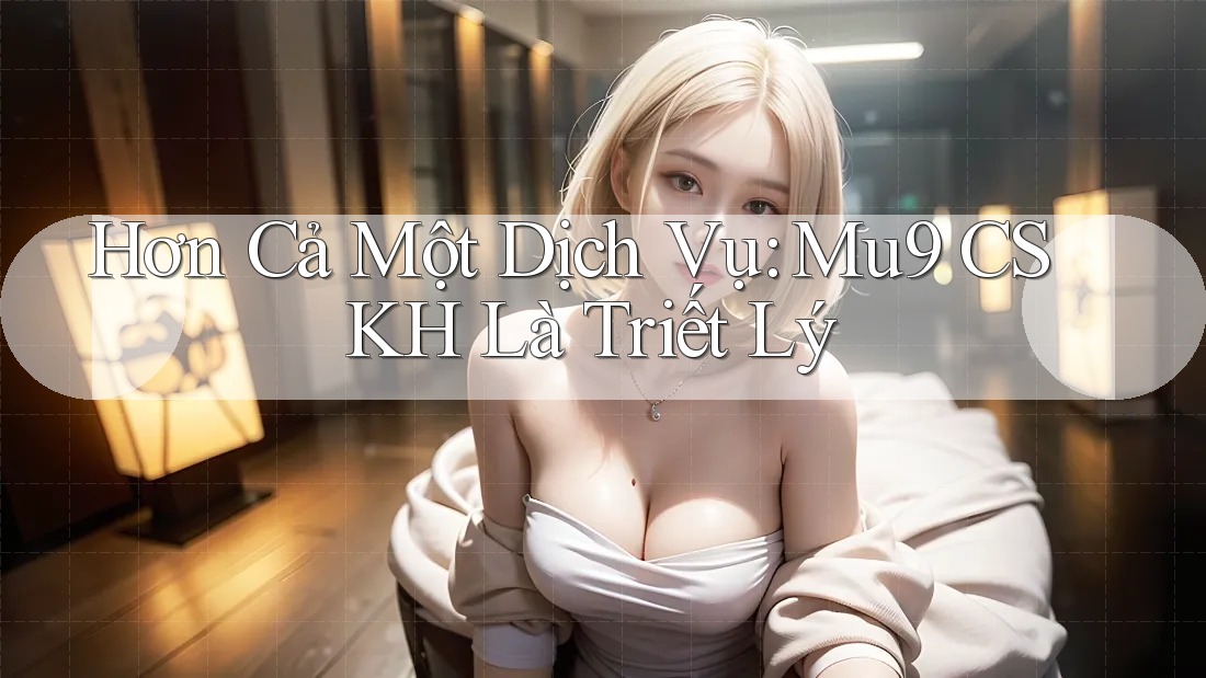 Hơn Cả Một Dịch Vụ: Mu9 CSKH Là Triết Lý