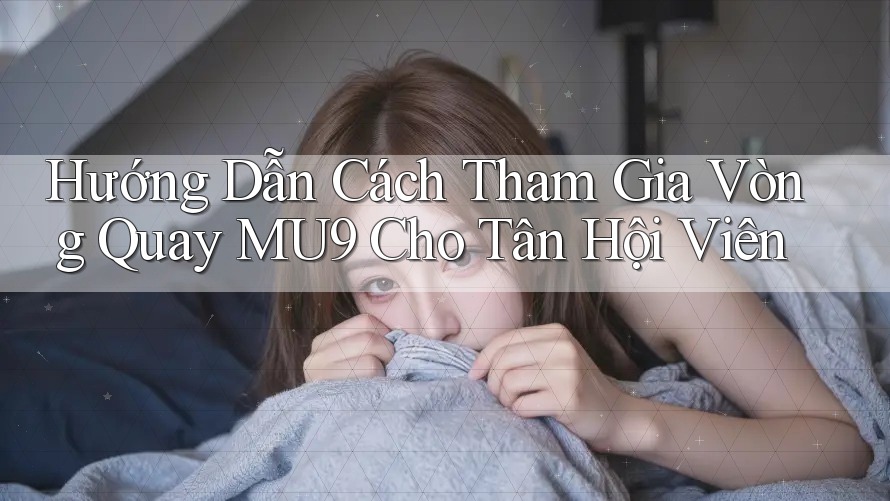 Hướng Dẫn Cách Tham Gia Vòng Quay MU9 Cho Tân Hội Viên