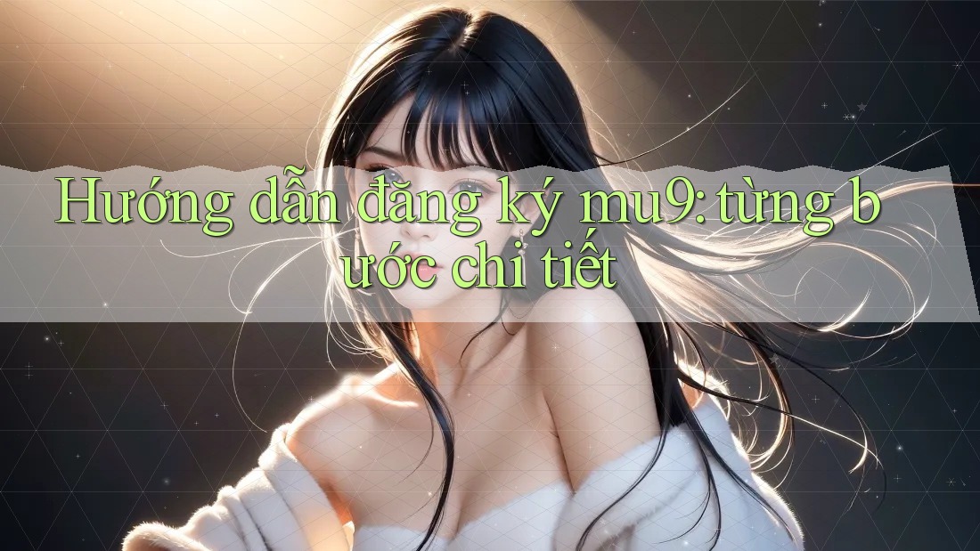 Hướng dẫn đăng ký mu9: từng bước chi tiết