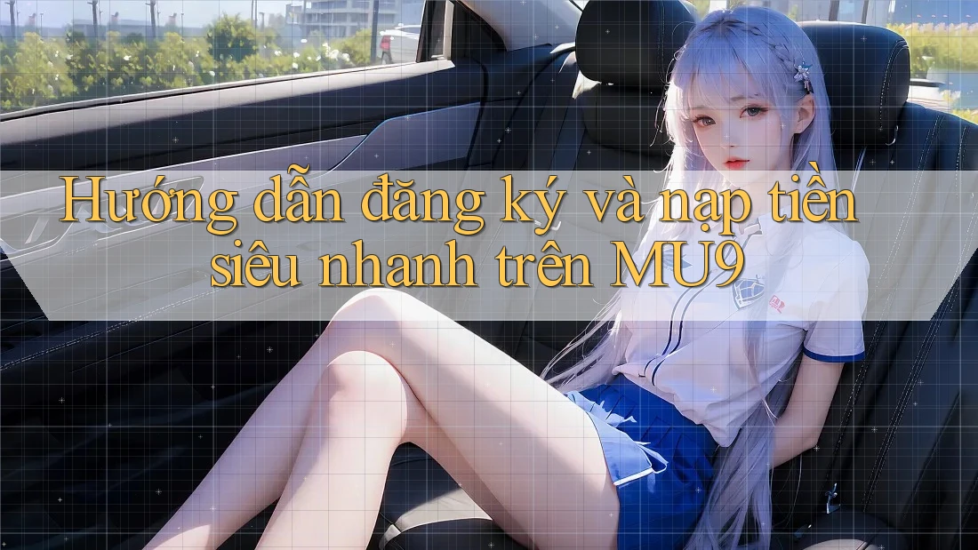 Hướng dẫn đăng ký và nạp tiền siêu nhanh trên MU9