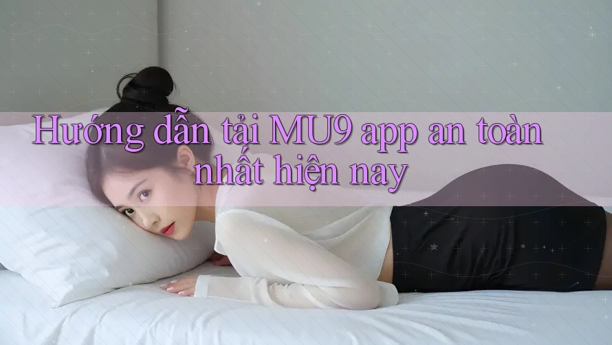 Hướng dẫn tải MU9 app an toàn nhất hiện nay