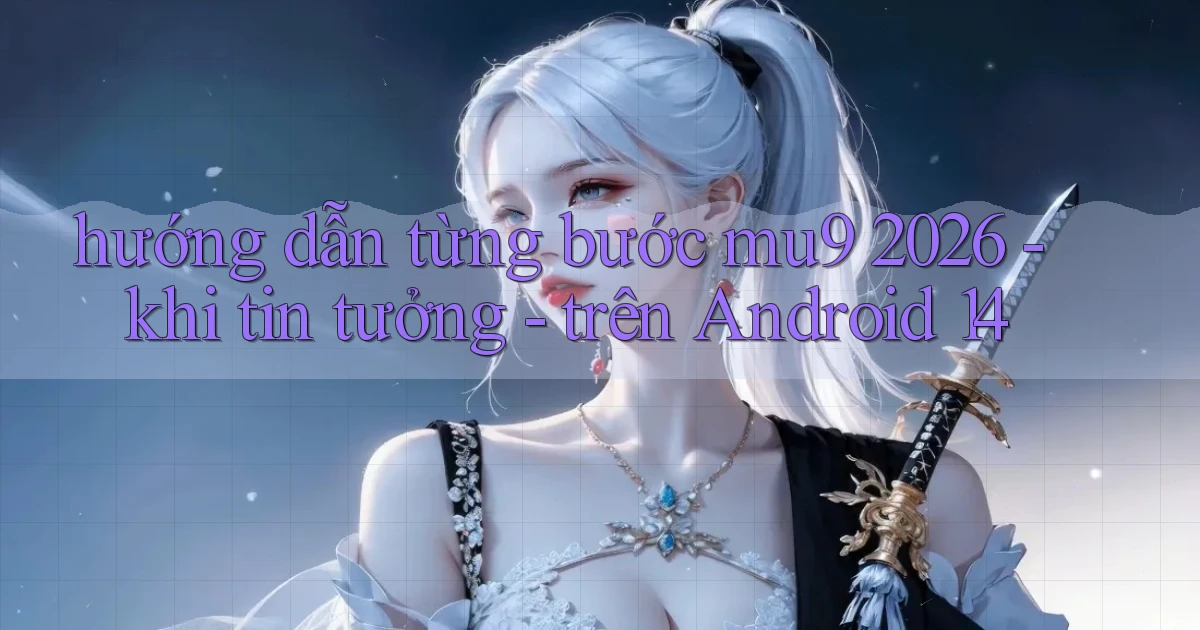 hướng dẫn từng bước mu9 2026   khi tin tưởng   trên Android 14