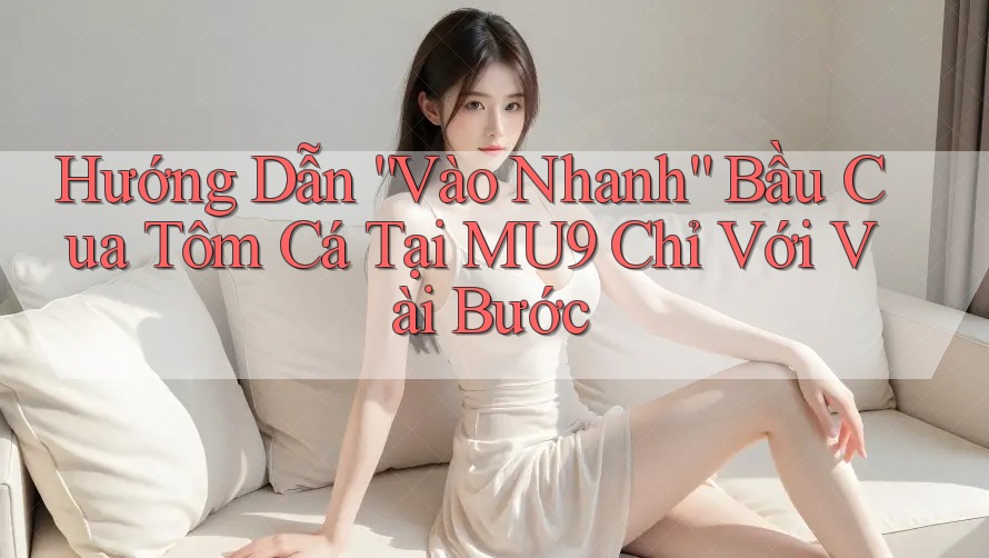 Hướng Dẫn “Vào Nhanh” Bầu Cua Tôm Cá Tại MU9 Chỉ Với Vài Bước