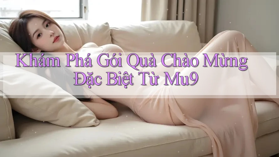 Khám Phá Gói Quà Chào Mừng Đặc Biệt Từ Mu9