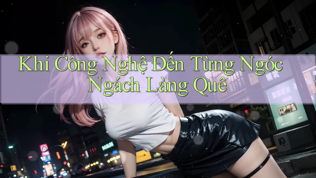 Khi Công Nghệ Đến Từng Ngóc Ngách Làng Quê