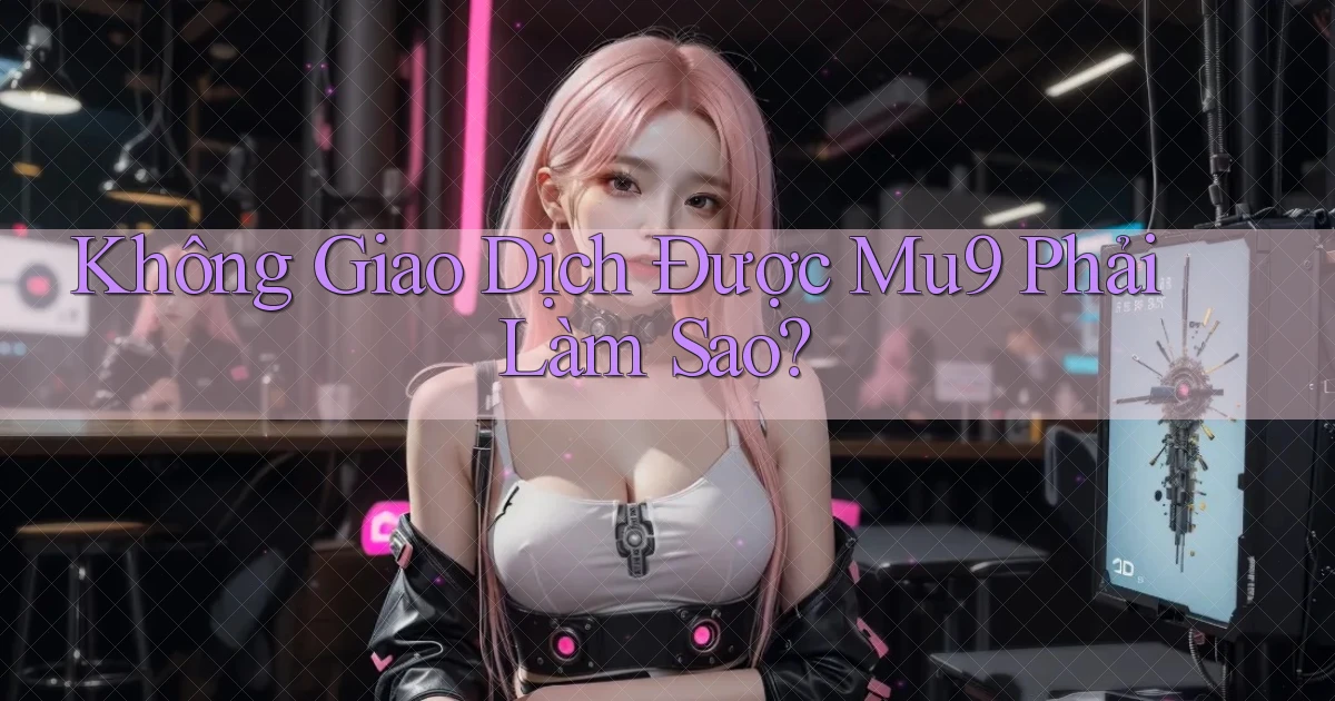 không giao dịch được mu9 phải làm sao