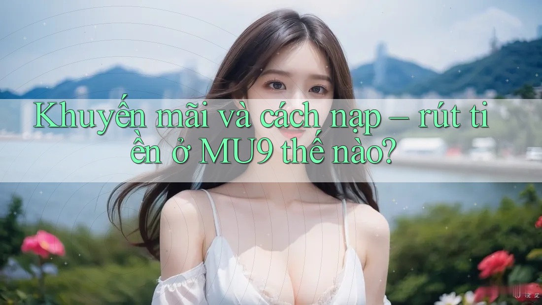 Khuyến mãi và cách nạp – rút tiền ở MU9 thế nào?