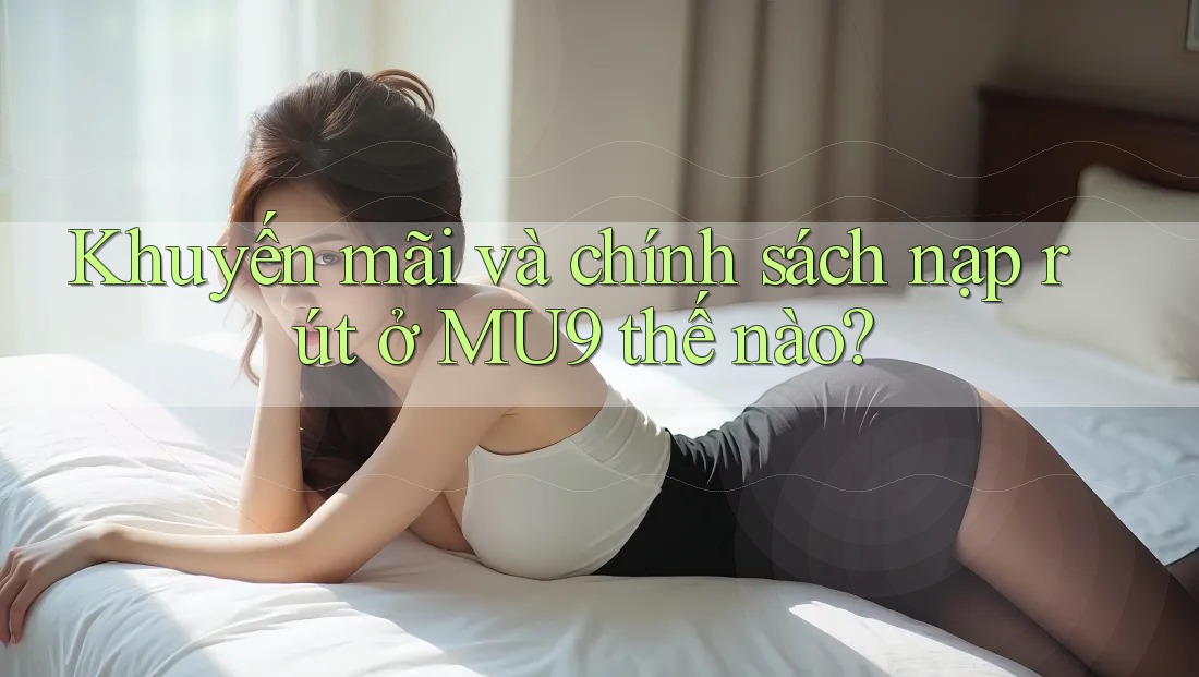 Khuyến mãi và chính sách nạp rút ở MU9 thế nào?