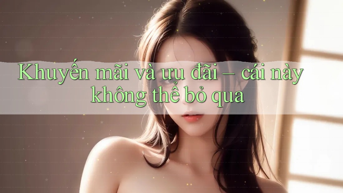 Khuyến mãi và ưu đãi – cái này không thể bỏ qua