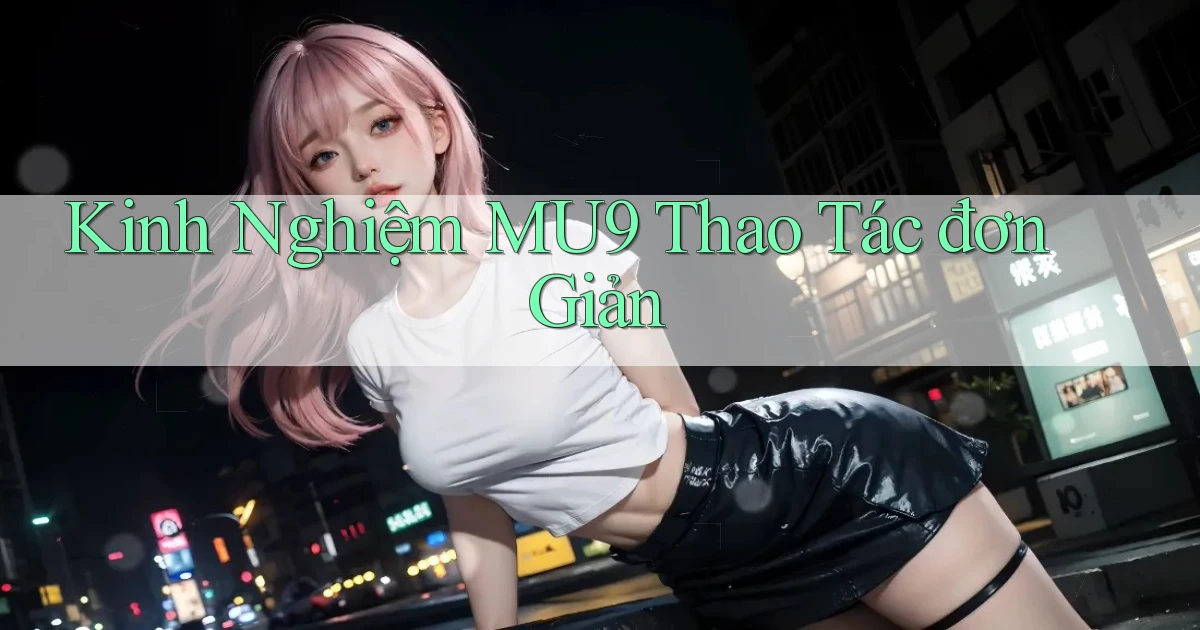 kinh nghiệm mu9 thao tác đơn giản