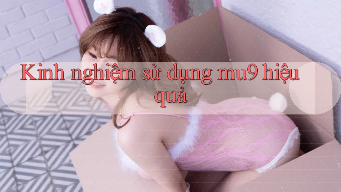 Kinh nghiệm sử dụng mu9 hiệu quả