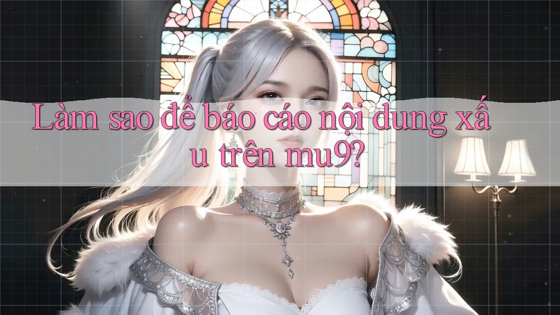 Làm sao để báo cáo nội dung xấu trên mu9?