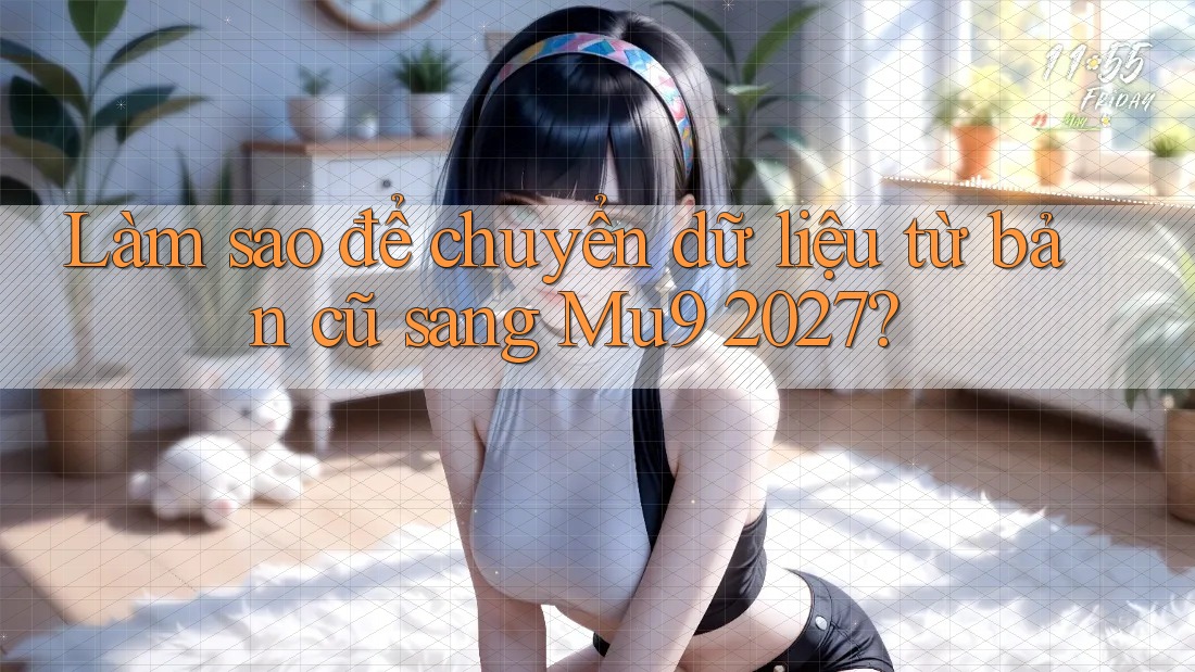 Làm sao để chuyển dữ liệu từ bản cũ sang Mu9 2027?