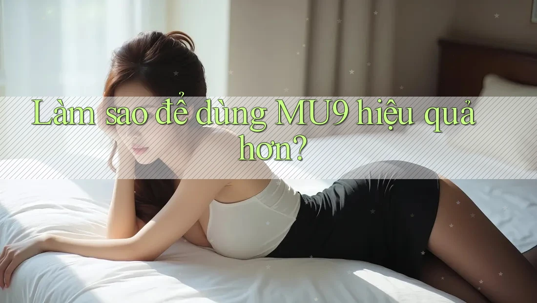 Làm sao để dùng MU9 hiệu quả hơn?
