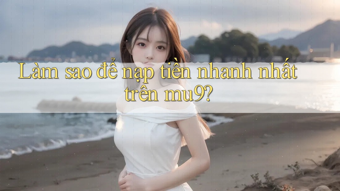 Làm sao để nạp tiền nhanh nhất trên mu9?