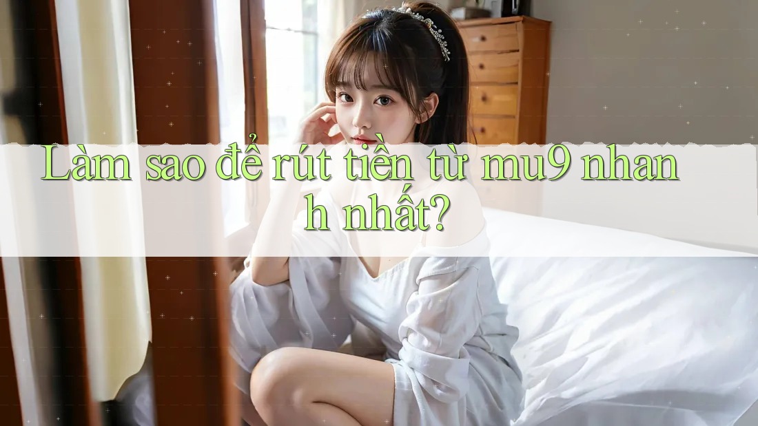 Làm sao để rút tiền từ mu9 nhanh nhất?