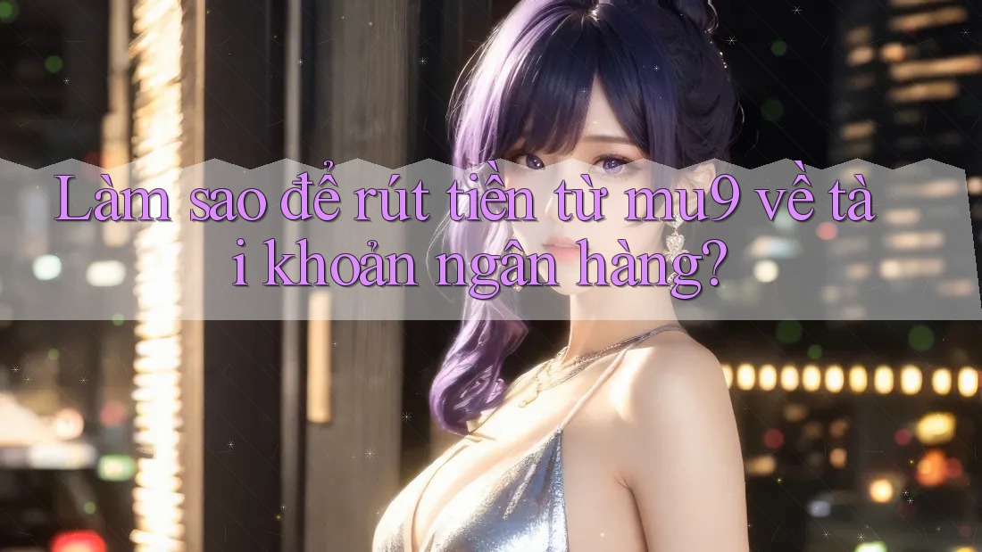 Làm sao để rút tiền từ mu9 về tài khoản ngân hàng? Làm sao để rút tiền từ mu9 về tài khoản ngân hàng?
