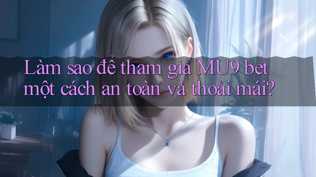 Làm sao để tham gia MU9 bet một cách an toàn và thoải mái?