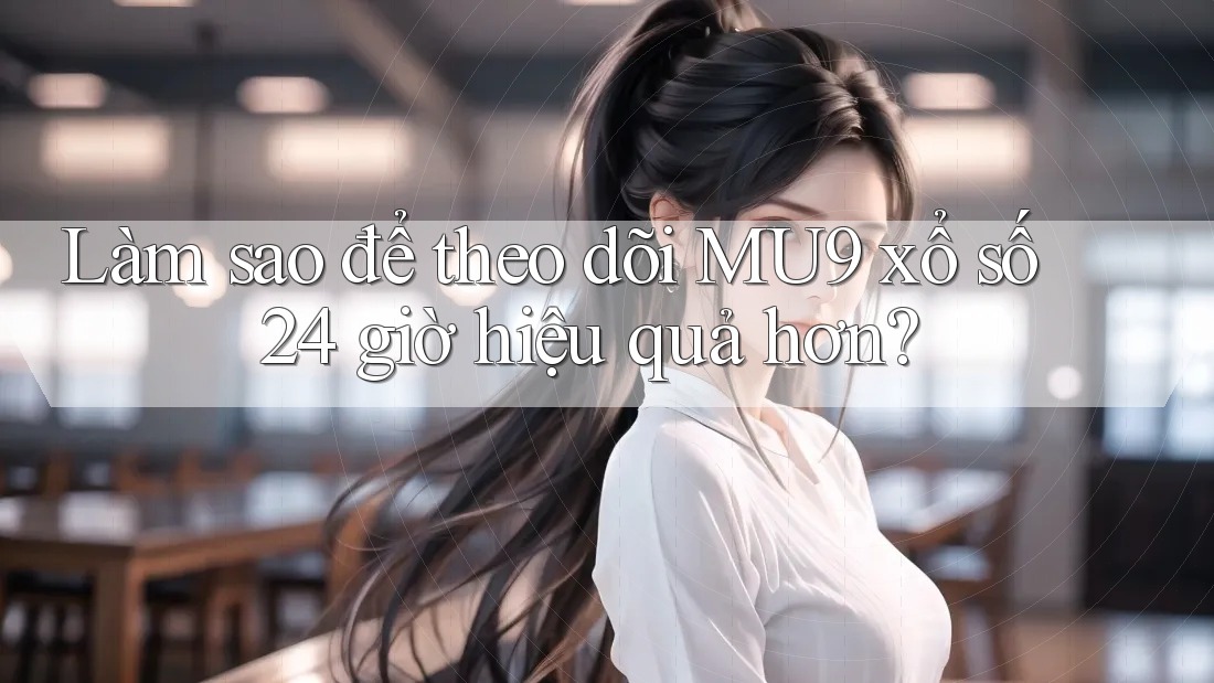 Làm sao để theo dõi MU9 xổ số 24 giờ hiệu quả hơn?