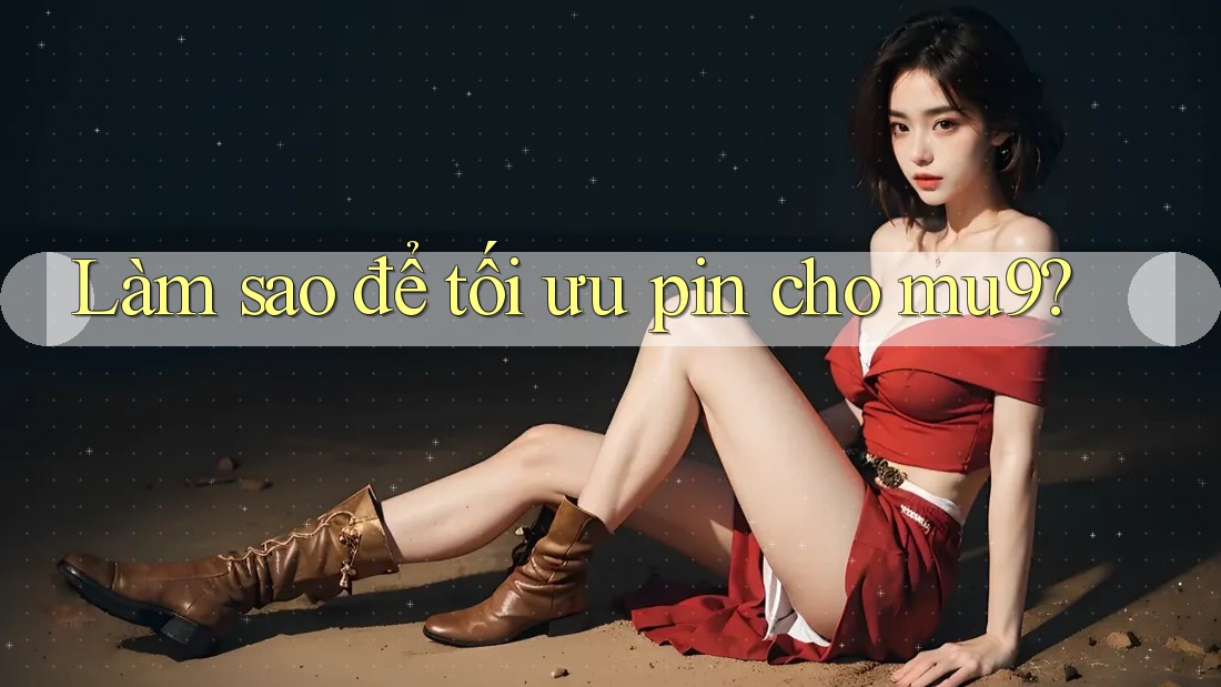 Làm sao để tối ưu pin cho mu9?