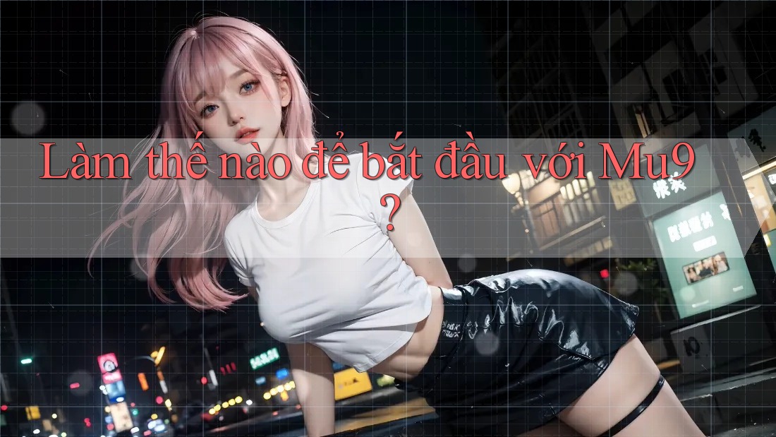 Làm thế nào để bắt đầu với Mu9?