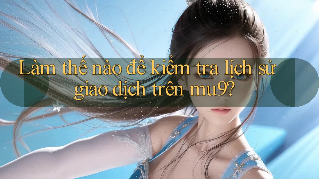 Làm thế nào để kiểm tra lịch sử giao dịch trên mu9?