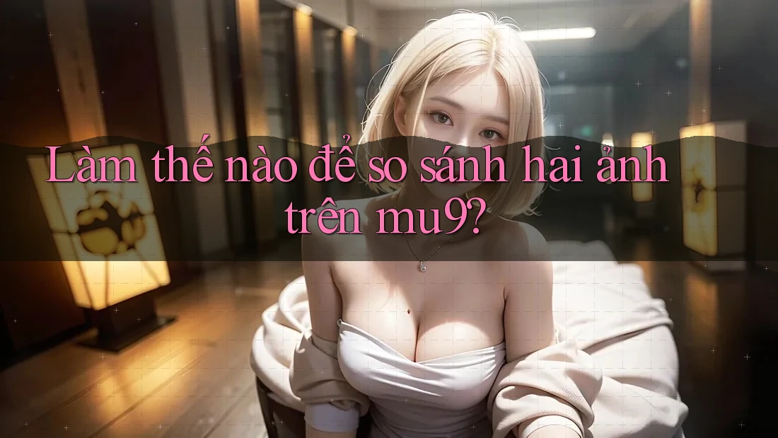 Làm thế nào để so sánh hai ảnh trên mu9?