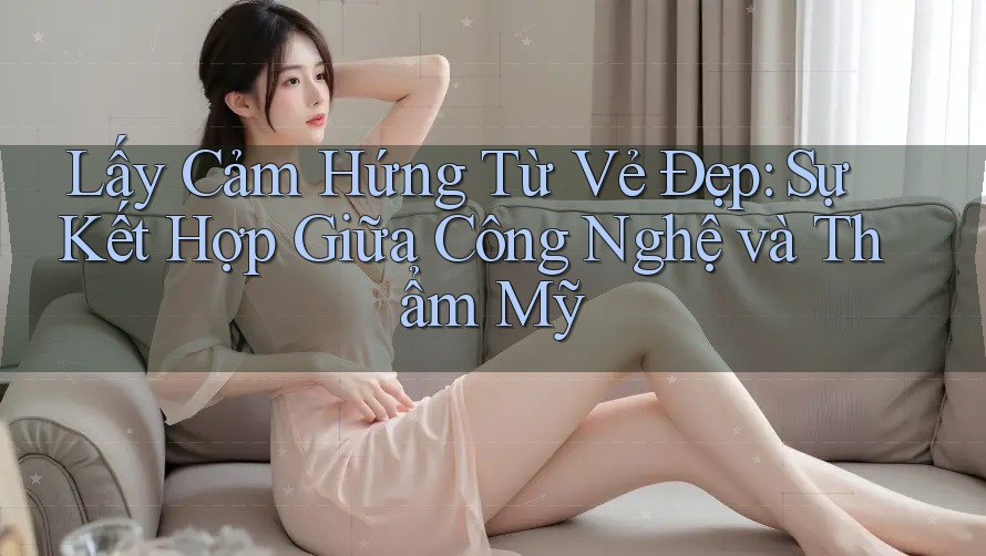 Lấy Cảm Hứng Từ Vẻ Đẹp: Sự Kết Hợp Giữa Công Nghệ và Thẩm Mỹ