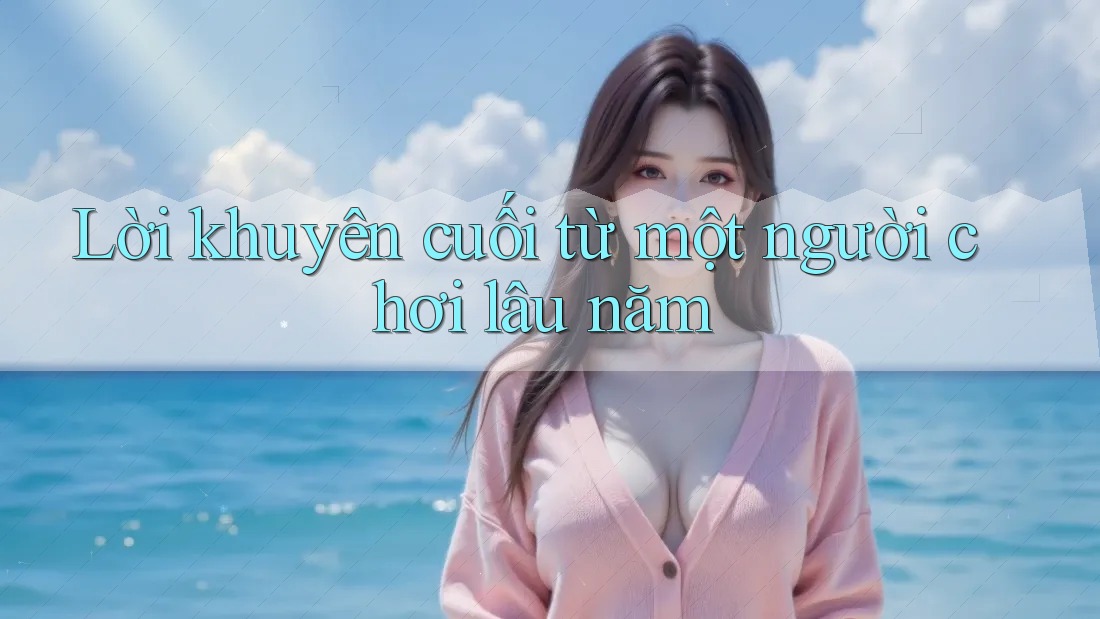 Lời khuyên cuối từ một người chơi lâu năm