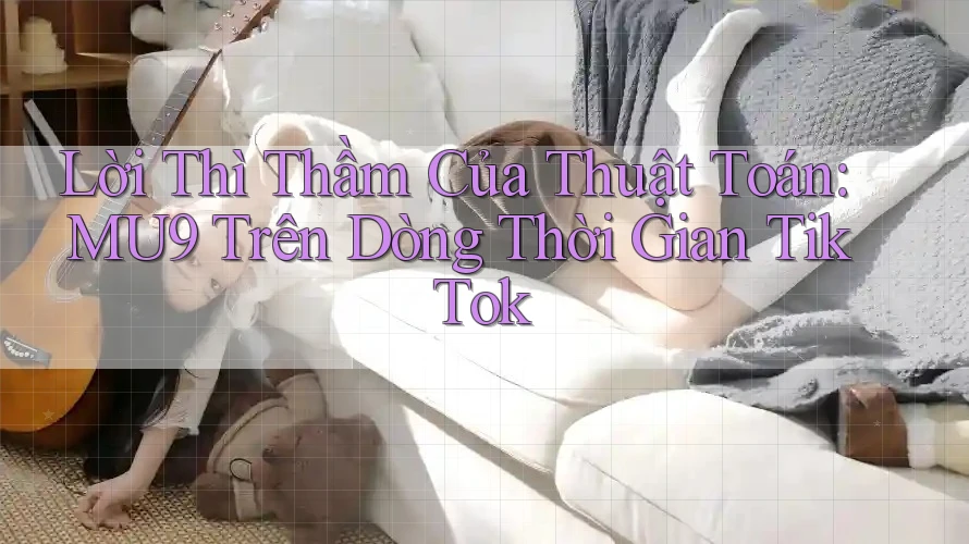 Lời Thì Thầm Của Thuật Toán: MU9 Trên Dòng Thời Gian TikTok