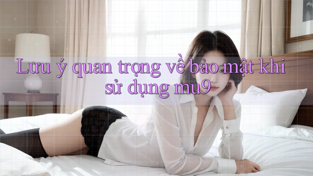 Lưu ý quan trọng về bảo mật khi sử dụng mu9