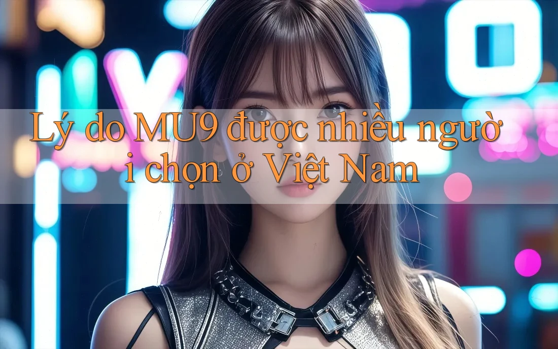 Lý do MU9 được nhiều người chọn ở Việt Nam