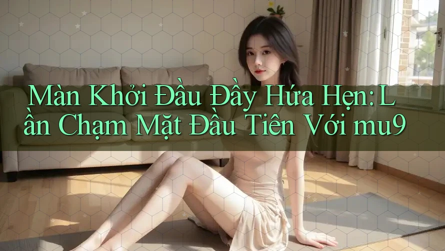 Màn Khởi Đầu Đầy Hứa Hẹn: Lần Chạm Mặt Đầu Tiên Với mu9 Màn Khởi Đầu Đầy Hứa Hẹn: Lần Chạm Mặt Đầu Tiên Với mu9