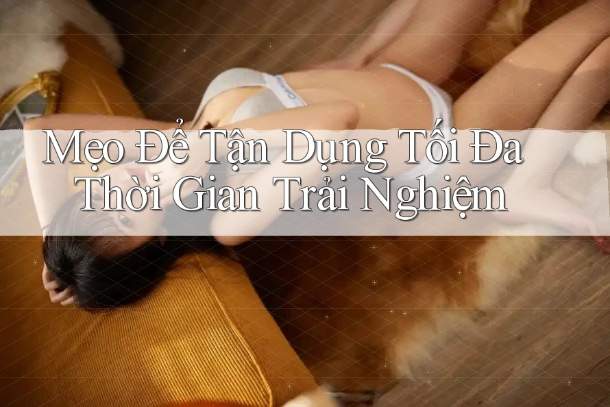 Mẹo Để Tận Dụng Tối Đa Thời Gian Trải Nghiệm