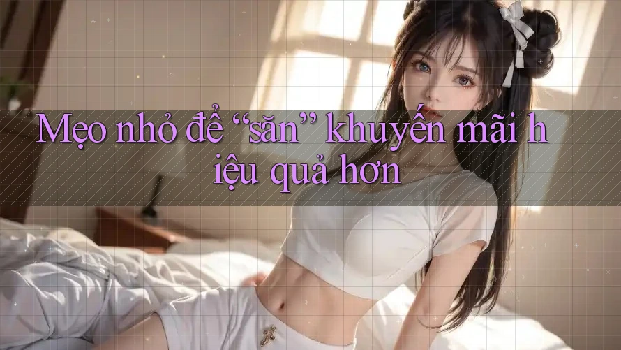 Mẹo nhỏ để “săn” khuyến mãi hiệu quả hơn
