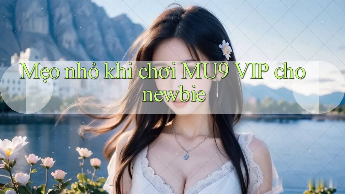 Mẹo nhỏ khi chơi MU9 VIP cho newbie