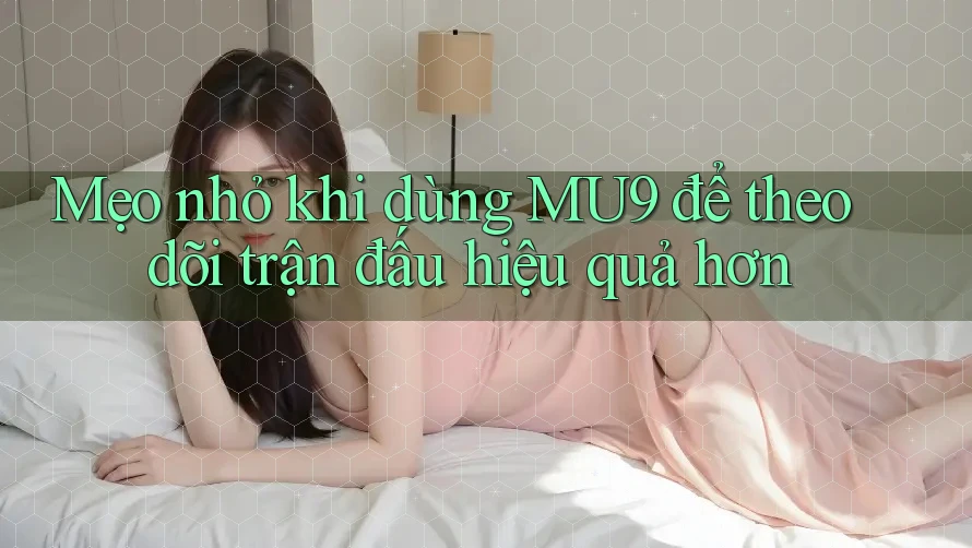 Mẹo nhỏ khi dùng MU9 để theo dõi trận đấu hiệu quả hơn