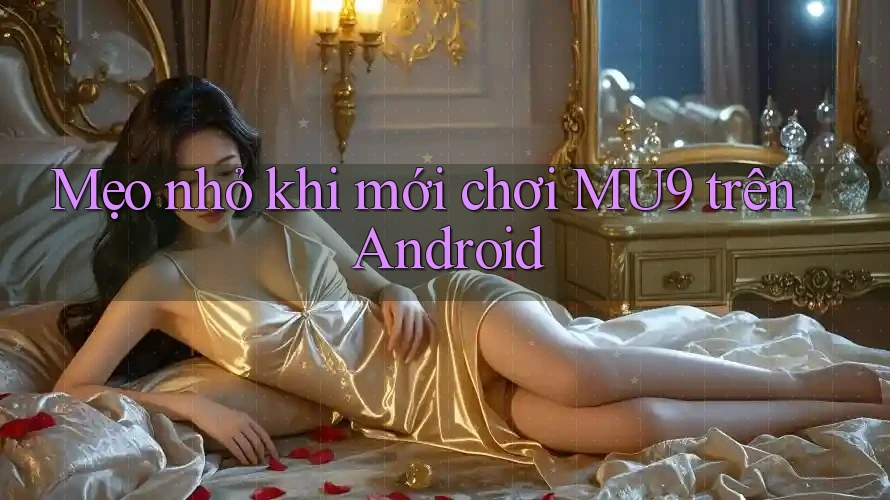Mẹo nhỏ khi mới chơi MU9 trên Android