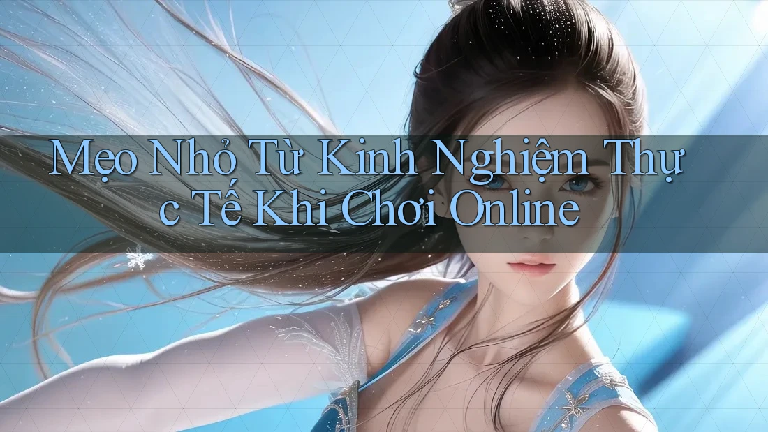 Mẹo Nhỏ Từ Kinh Nghiệm Thực Tế Khi Chơi Online