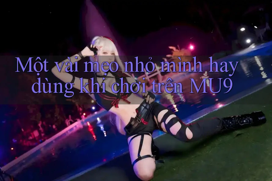Một vài mẹo nhỏ mình hay dùng khi chơi trên MU9