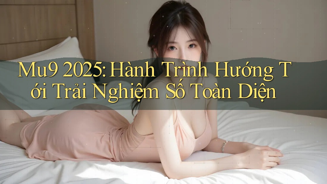 Mu9 2025: Hành Trình Hướng Tới Trải Nghiệm Số Toàn Diện
