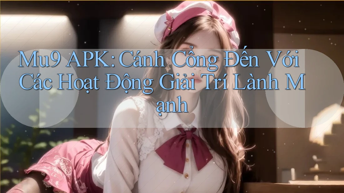 Mu9 APK: Cánh Cổng Đến Với Các Hoạt Động Giải Trí Lành Mạnh