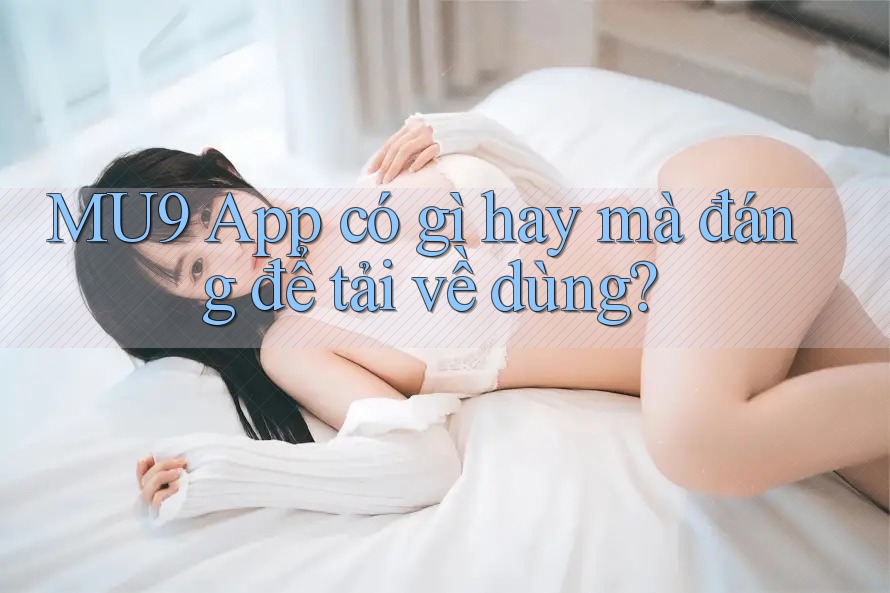 MU9 App có gì hay mà đáng để tải về dùng?