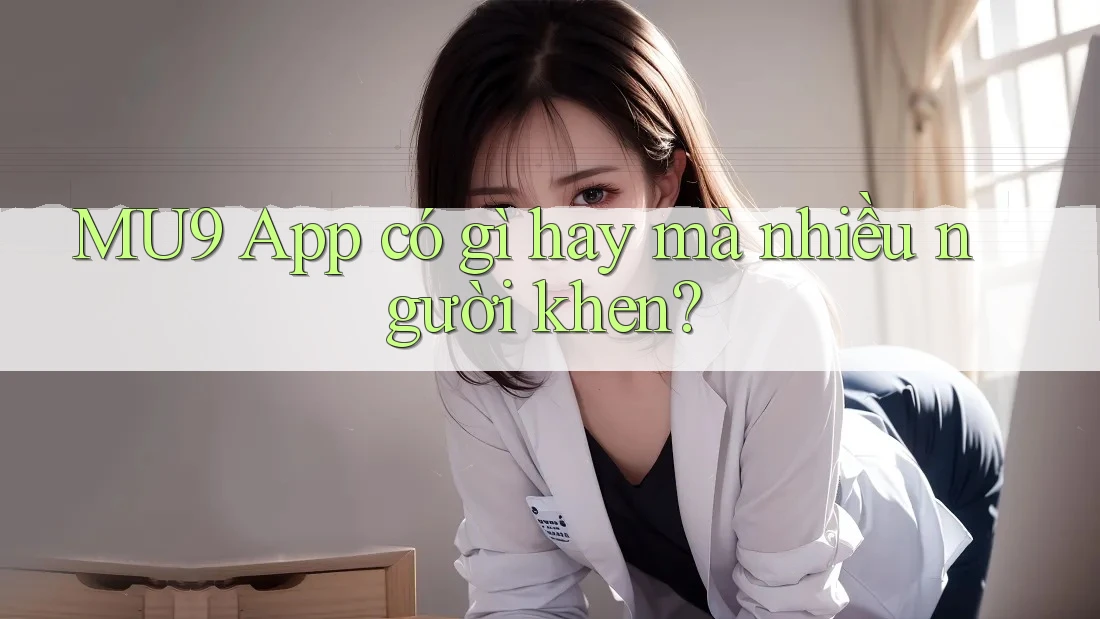 MU9 App có gì hay mà nhiều người khen?