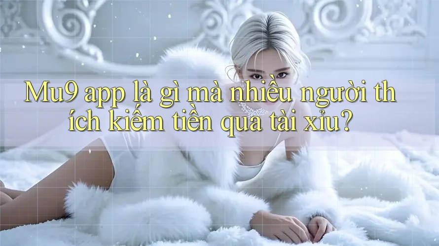 Mu9 app là gì mà nhiều người thích kiếm tiền qua tài xỉu?