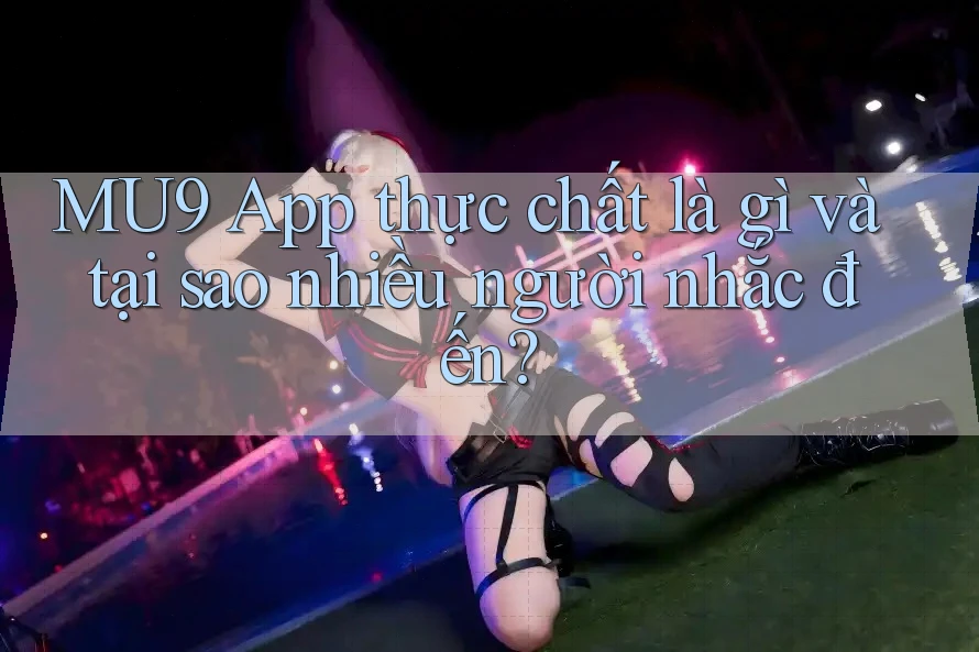 MU9 App thực chất là gì và tại sao nhiều người nhắc đến?