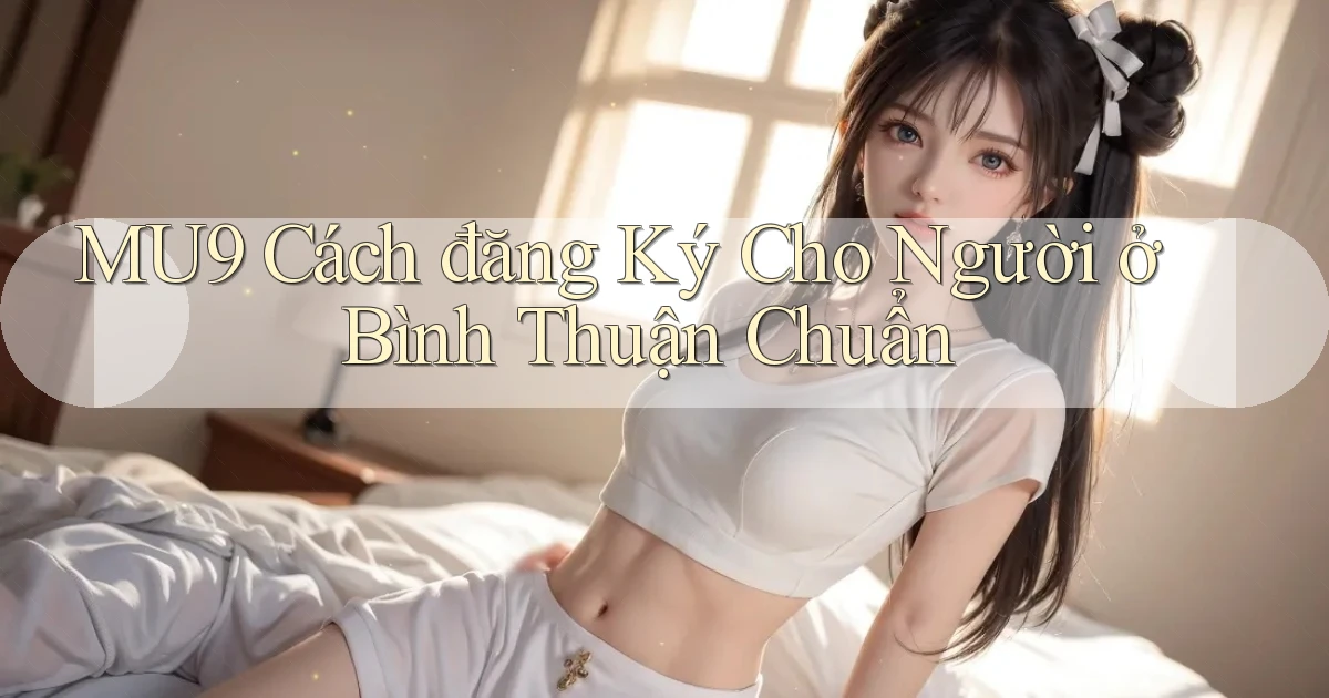 mu9 cách đăng ký cho người ở Bình Thuận chuẩn