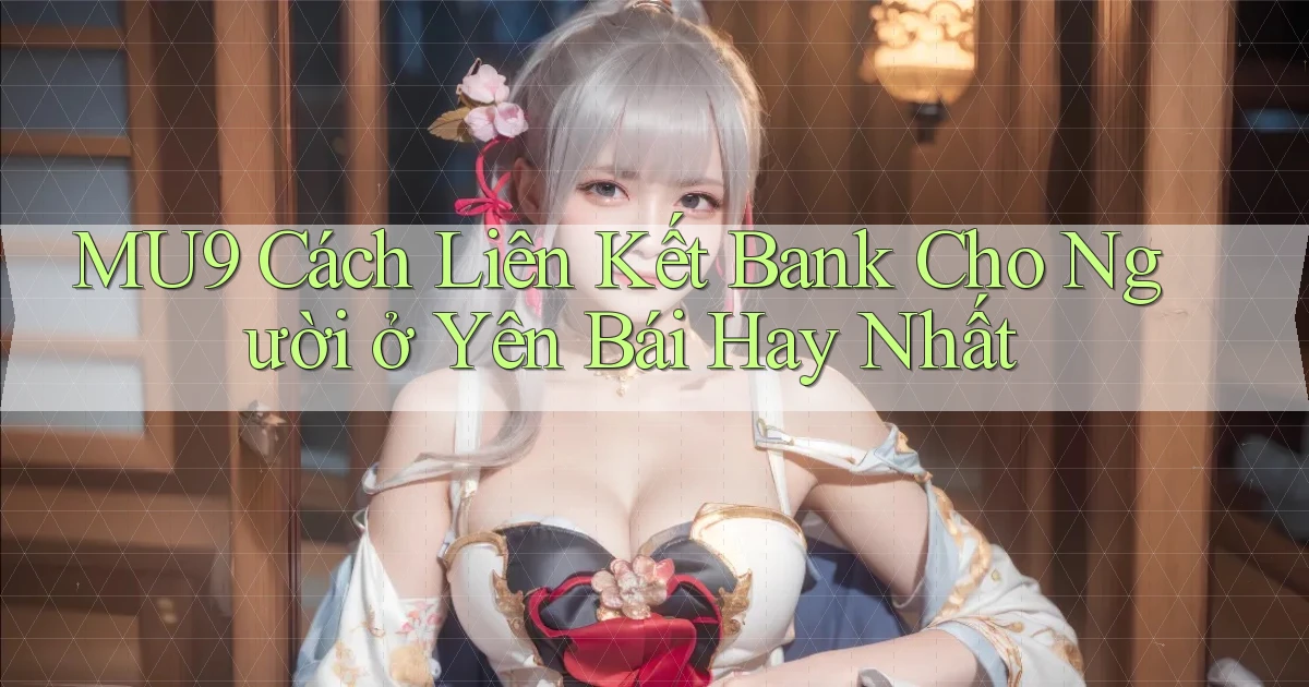 mu9 cách liên kết bank cho người ở Yên Bái hay nhất